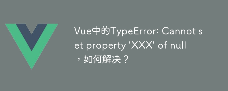 Vue中的TypeError: Cannot set property \'XXX\' of null，如何解决？