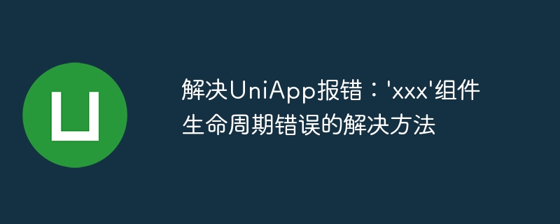 解决UniApp报错：\'xxx\'组件生命周期错误的解决方法