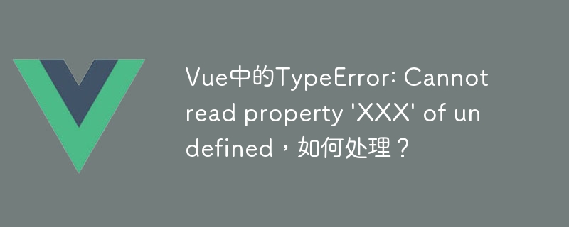 Vue中的TypeError: Cannot read property \'XXX\' of undefined，如何处理？