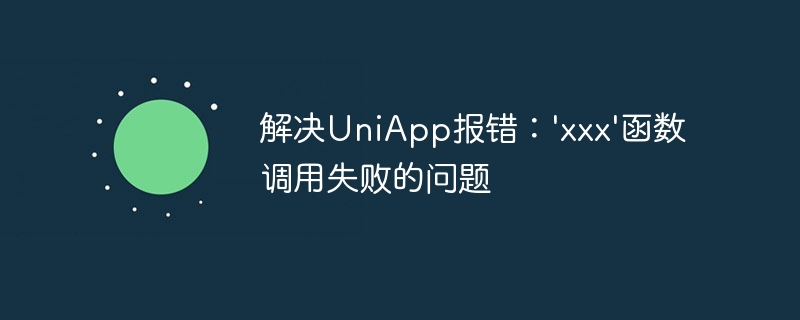 解决UniApp报错：\'xxx\'函数调用失败的问题