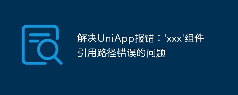 解决UniApp报错：\'xxx\'组件引用路径错误的问题