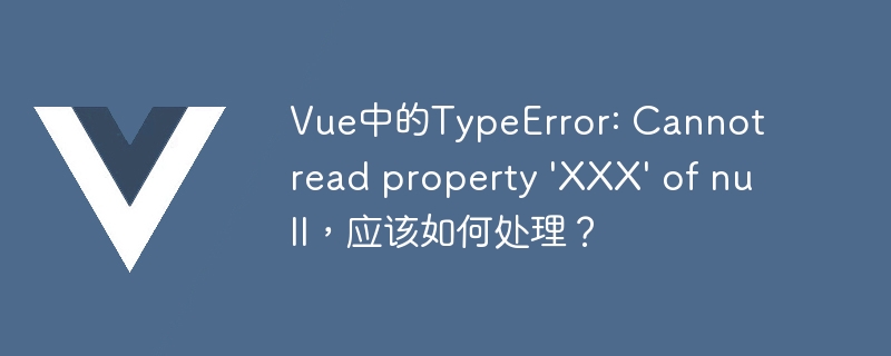 Vue中的TypeError: Cannot read property \'XXX\' of null，应该如何处理？