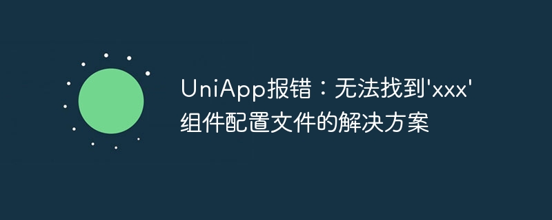 UniApp报错：无法找到\'xxx\'组件配置文件的解决方案