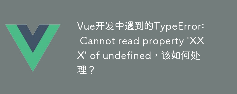 Vue开发中遇到的TypeError: Cannot read property \'XXX\' of undefined，该如何处理？