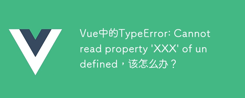 Vue中的TypeError: Cannot read property \'XXX\' of undefined，该怎么办？