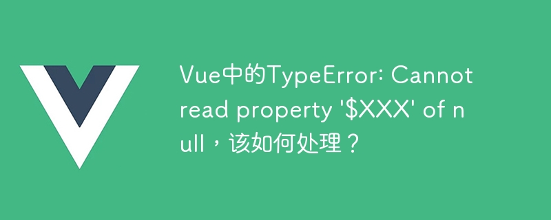Vue中的TypeError: Cannot read property \'$XXX\' of null，该如何处理？
