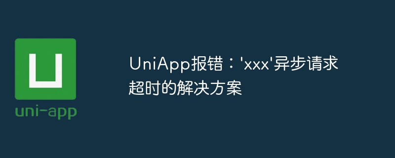 UniApp报错：\'xxx\'异步请求超时的解决方案