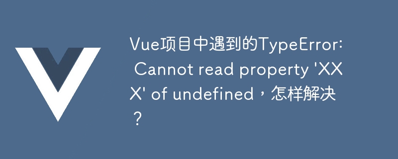 Vue项目中遇到的TypeError: Cannot read property \'XXX\' of undefined，怎样解决？