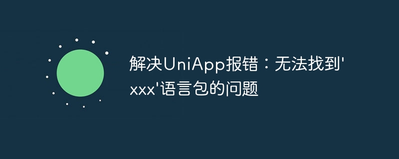 解决UniApp报错：无法找到\'xxx\'语言包的问题