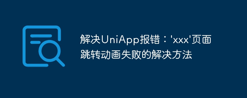 解决UniApp报错：\'xxx\'页面跳转动画失败的解决方法