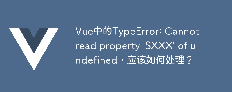 Vue中的TypeError: Cannot read property \'$XXX\' of undefined，应该如何处理？