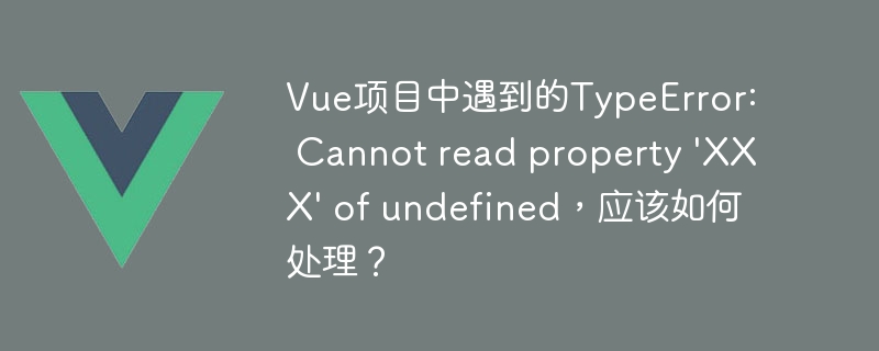 Vue项目中遇到的TypeError: Cannot read property \'XXX\' of undefined，应该如何处理？