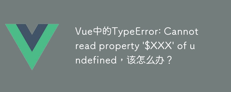 Vue中的TypeError: Cannot read property \'$XXX\' of undefined，该怎么办？