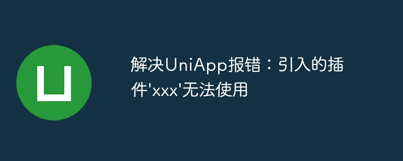 解决UniApp报错：引入的插件\'xxx\'无法使用