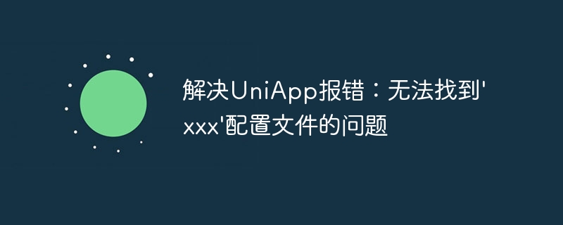 解决UniApp报错：无法找到\'xxx\'配置文件的问题