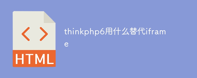 2023thinkphp6用什么替代iframe