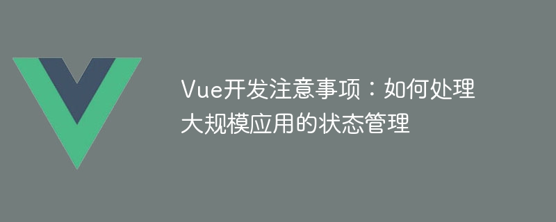 Vue开发注意事项：如何处理大规模应用的状态管理