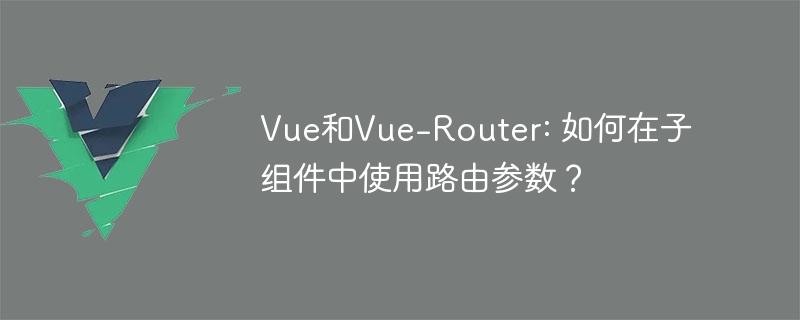 Vue和Vue-Router: 如何在子组件中使用路由参数？