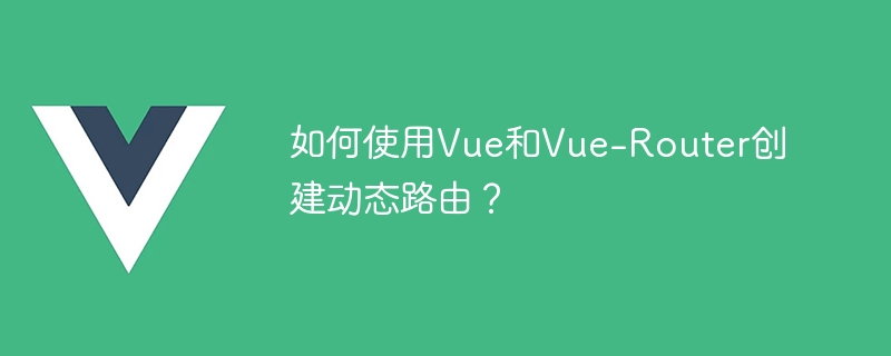 如何使用Vue和Vue-Router创建动态路由？