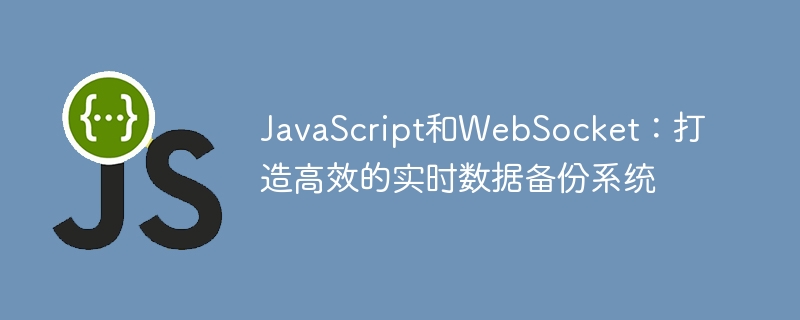 JavaScript和WebSocket：打造高效的实时数据备份系统