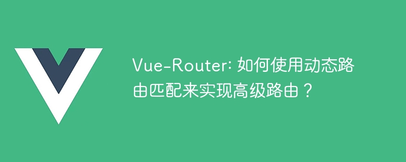 Vue-Router: 如何使用动态路由匹配来实现高级路由？