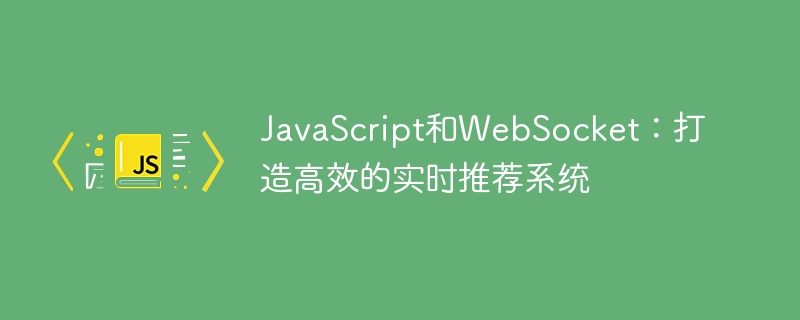 JavaScript和WebSocket：打造高效的实时推荐系统