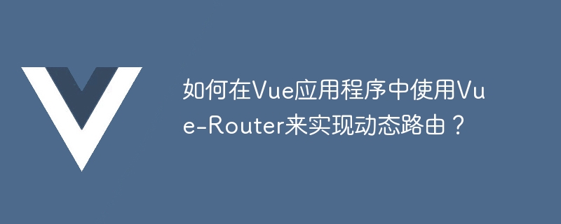 如何在Vue应用程序中使用Vue-Router来实现动态路由？