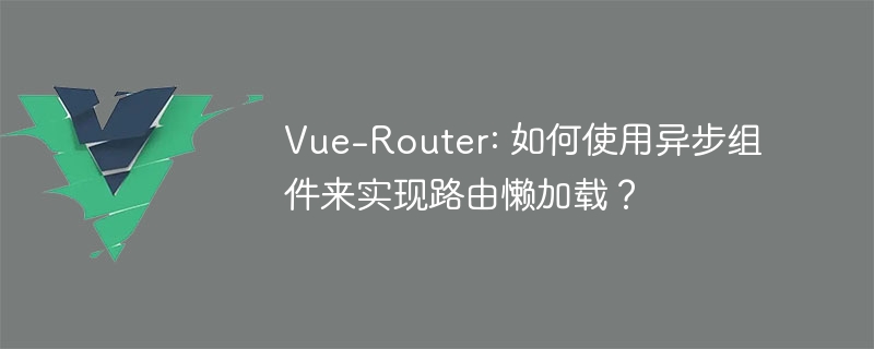 Vue-Router: 如何使用异步组件来实现路由懒加载？