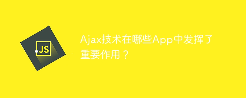 Ajax技术在哪些App中发挥了重要作用？