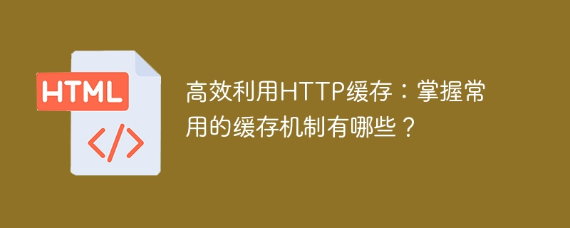 高效利用HTTP缓存：掌握常用的缓存机制有哪些？